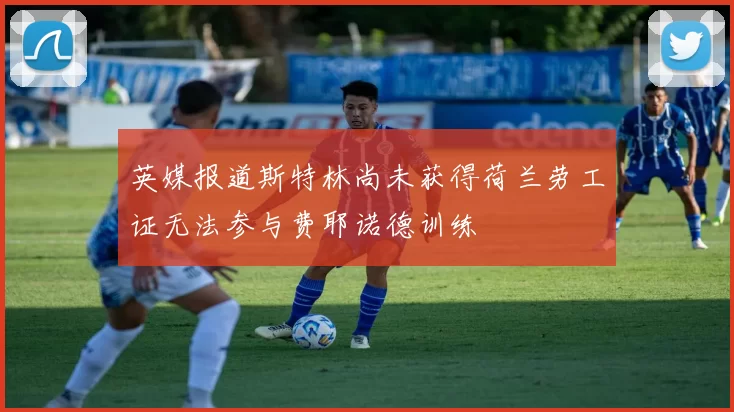 英媒报道斯特林尚未获得荷兰劳工证无法参与费耶诺德训练