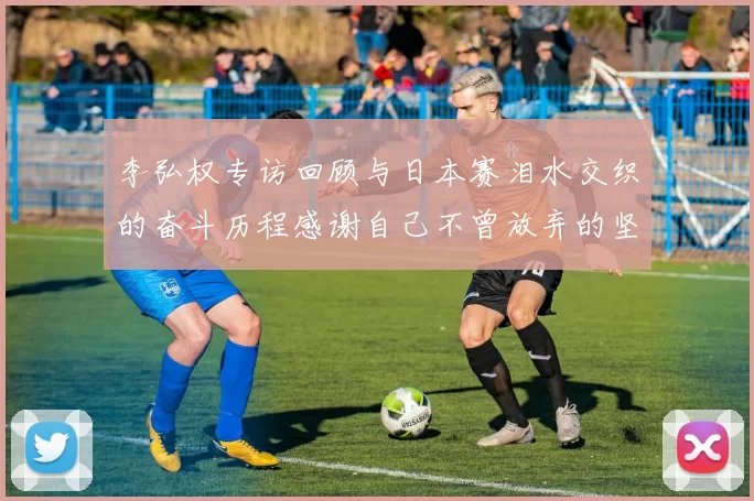李弘权专访回顾与日本赛泪水交织的奋斗历程感谢自己不曾放弃的坚持