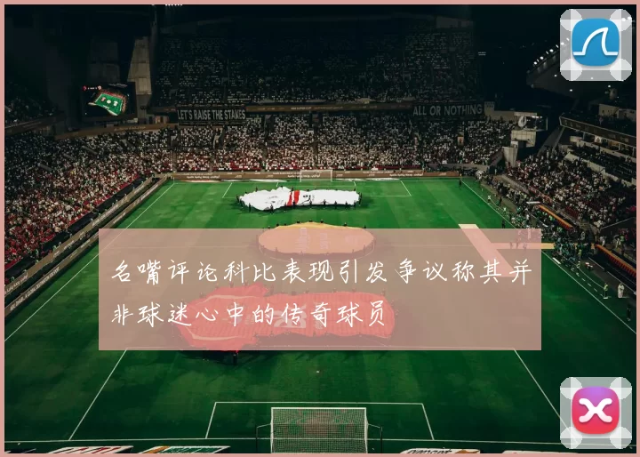 名嘴评论科比表现引发争议称其并非球迷心中的传奇球员