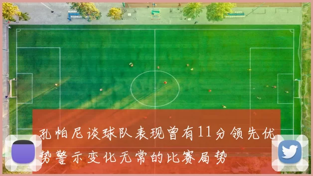 孔帕尼谈球队表现曾有11分领先优势警示变化无常的比赛局势