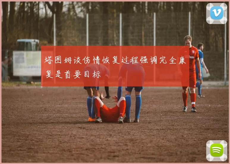 塔图姆谈伤情恢复过程强调完全康复是首要目标