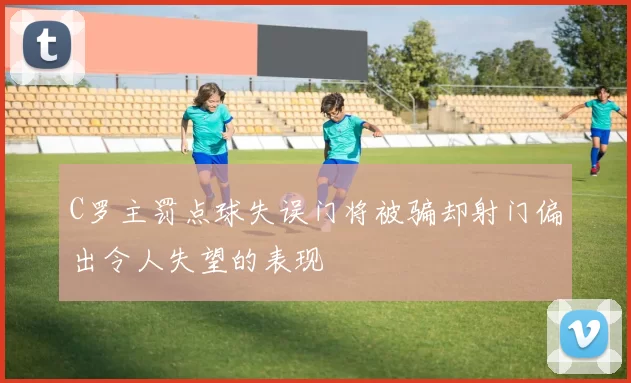 C罗主罚点球失误门将被骗却射门偏出令人失望的表现