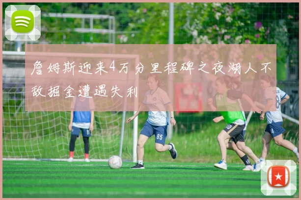 詹姆斯迎来4万分里程碑之夜湖人不敌掘金遭遇失利