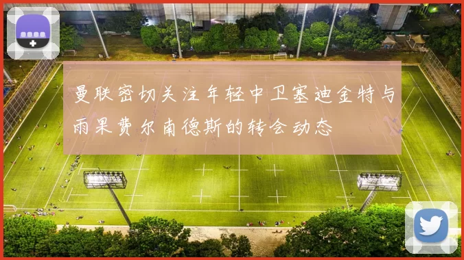 曼联密切关注年轻中卫塞迪金特与雨果费尔南德斯的转会动态