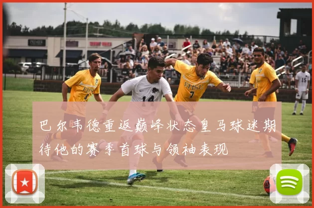 巴尔韦德重返巅峰状态皇马球迷期待他的赛季首球与领袖表现