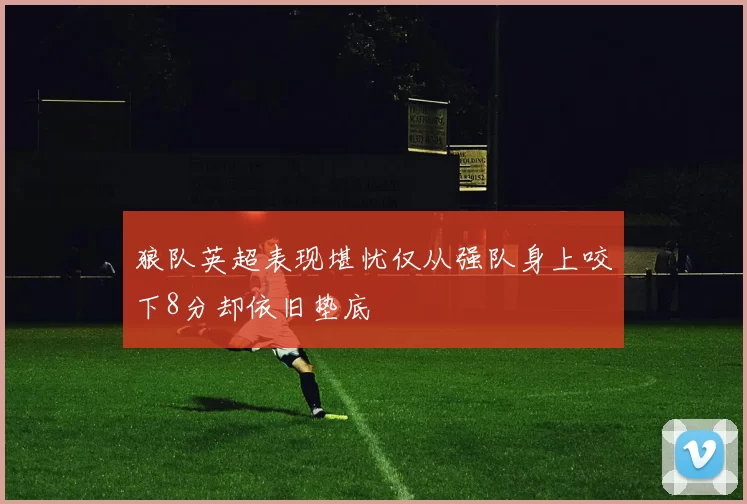 狼队英超表现堪忧仅从强队身上咬下8分却依旧垫底