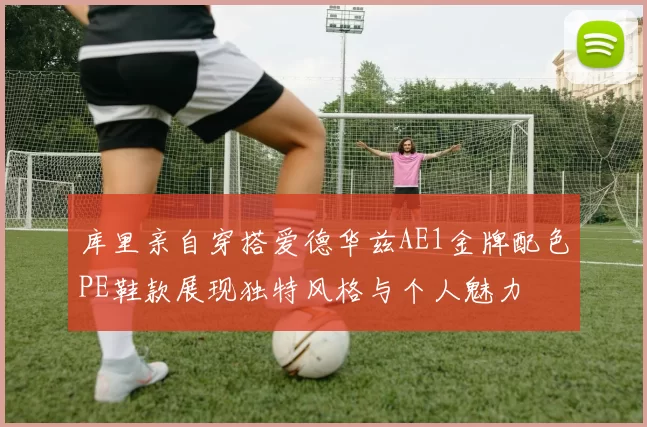 库里亲自穿搭爱德华兹AE1金牌配色PE鞋款展现独特风格与个人魅力