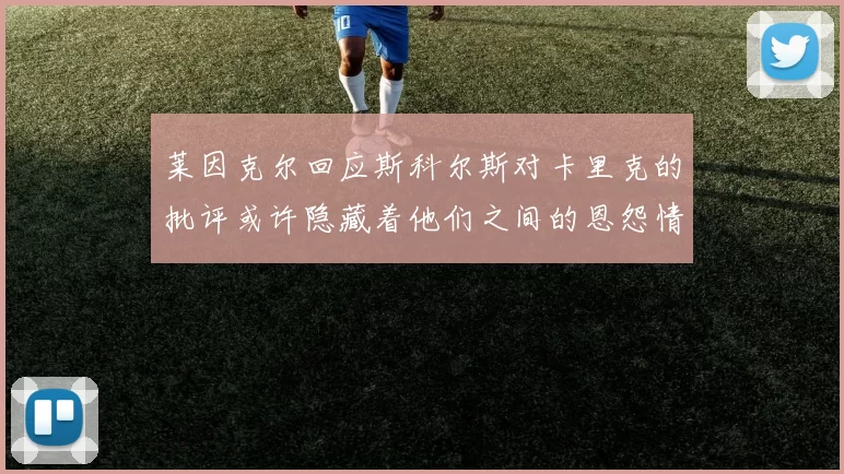 莱因克尔回应斯科尔斯对卡里克的批评或许隐藏着他们之间的恩怨情仇