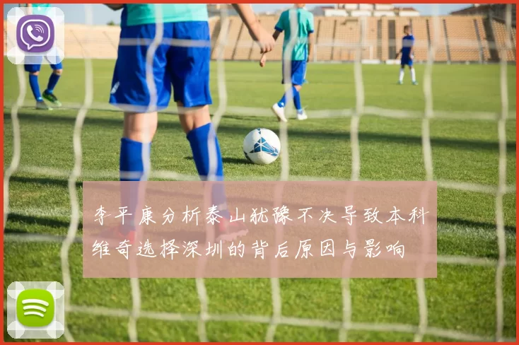 李平康分析泰山犹豫不决导致本科维奇选择深圳的背后原因与影响