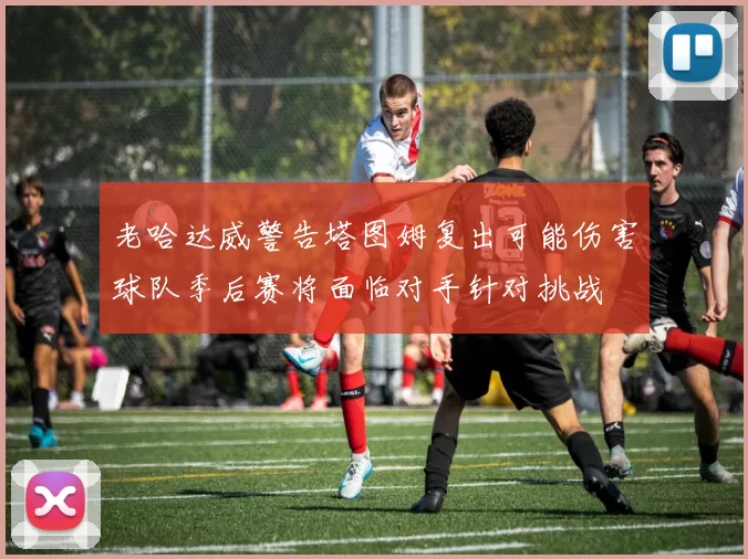 老哈达威警告塔图姆复出可能伤害球队季后赛将面临对手针对挑战