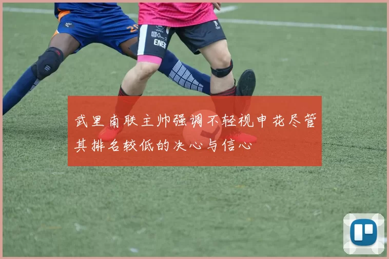 武里南联主帅强调不轻视申花尽管其排名较低的决心与信心
