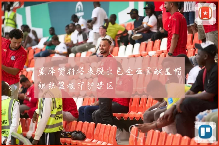 豪泽赞科塔表现出色全面贡献盖帽组织篮板守护禁区