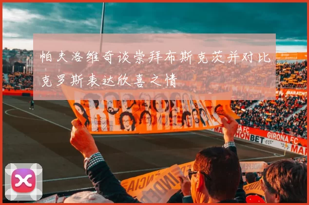 帕夫洛维奇谈崇拜布斯克茨并对比克罗斯表达欣喜之情