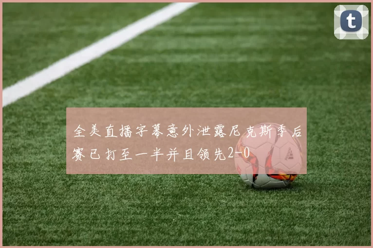 全美直播字幕意外泄露尼克斯季后赛已打至一半并且领先2-0