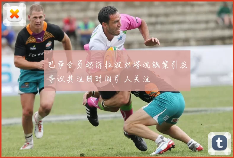 巴萨会员起诉拉波尔塔洗钱案引发争议其注册时间引人关注