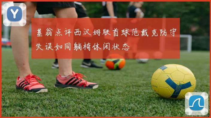 基翁点评西汉姆联首球范戴克防守失误如同躺椅休闲状态
