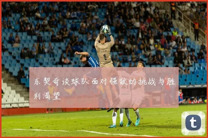 东契奇谈球队面对强敌的挑战与胜利渴望