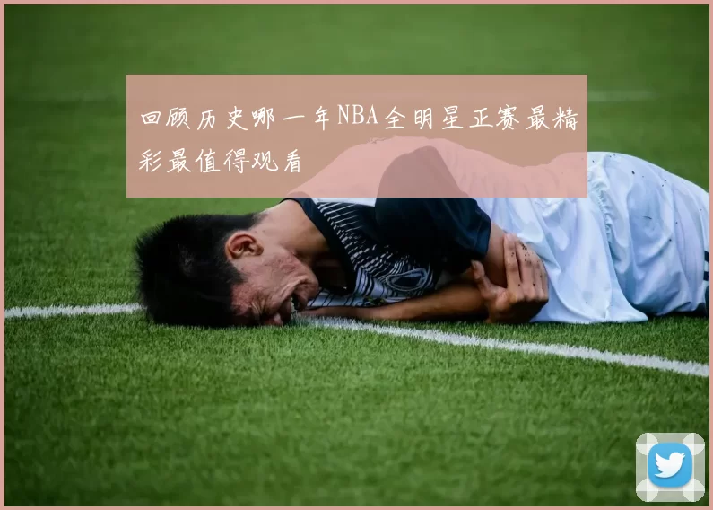 回顾历史哪一年NBA全明星正赛最精彩最值得观看