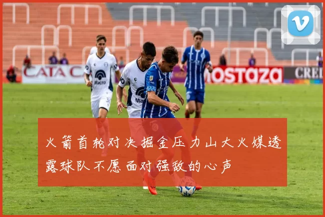 火箭首轮对决掘金压力山大火媒透露球队不愿面对强敌的心声
