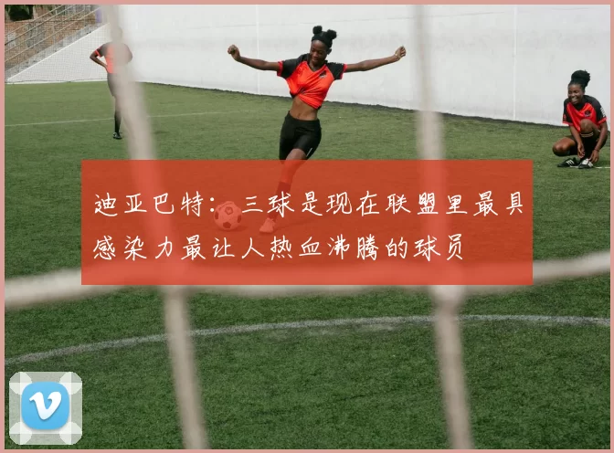 迪亚巴特：三球是现在联盟里最具感染力最让人热血沸腾的球员