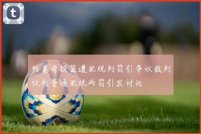 约基奇投篮遭犯规判罚引争议裁判仅判普通犯规两罚引发讨论