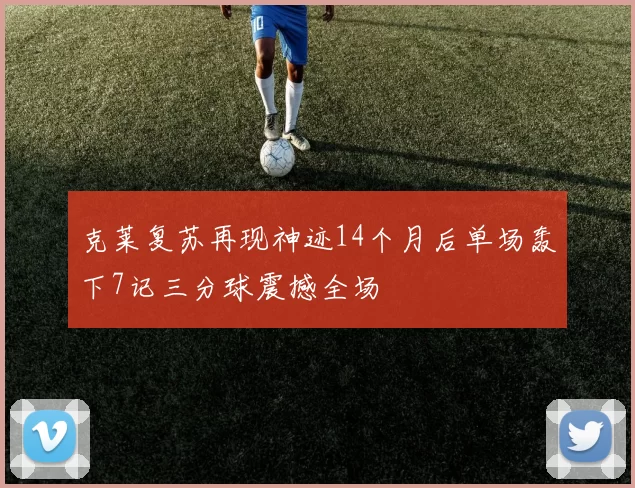 克莱复苏再现神迹14个月后单场轰下7记三分球震撼全场