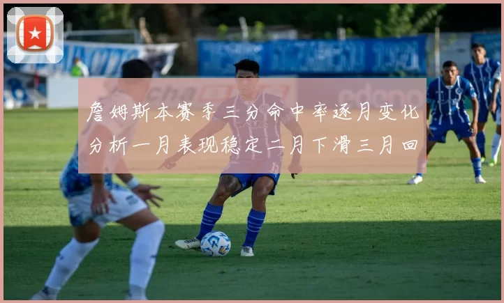 詹姆斯本赛季三分命中率逐月变化分析一月表现稳定二月下滑三月回暖
