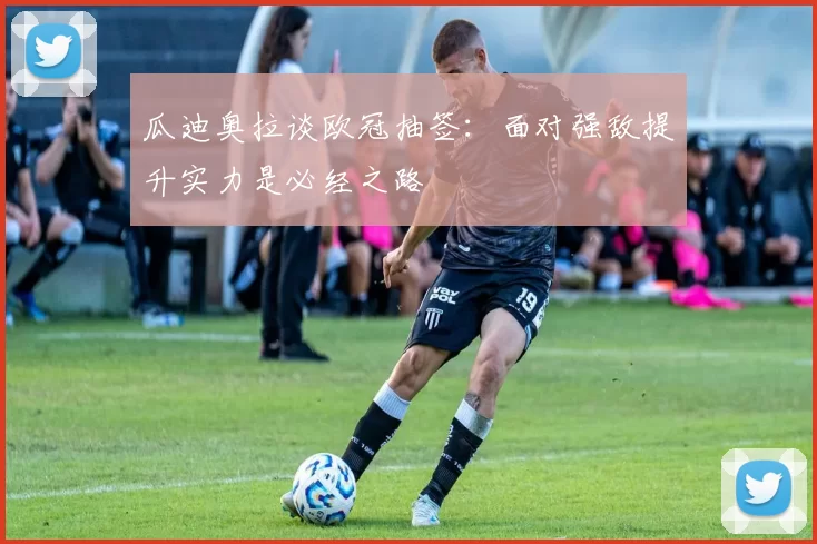 瓜迪奥拉谈欧冠抽签：面对强敌提升实力是必经之路