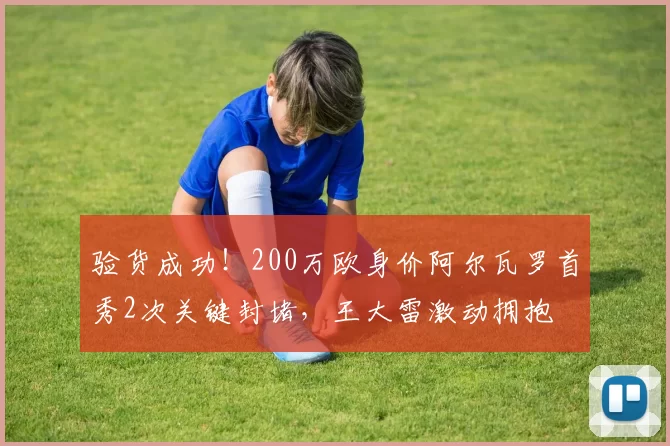 验货成功！200万欧身价阿尔瓦罗首秀2次关键封堵，王大雷激动拥抱