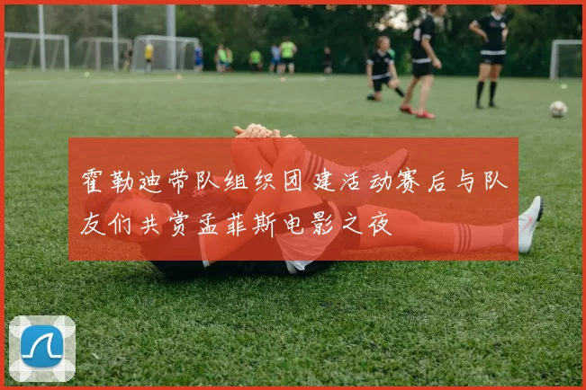 霍勒迪带队组织团建活动赛后与队友们共赏孟菲斯电影之夜