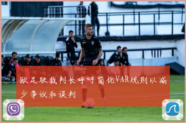 欧足联裁判长呼吁简化VAR规则以减少争议和误判